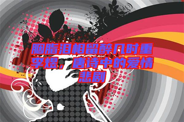 胭脂泪相留醉几时重李煜，唐诗中的爱情悲剧