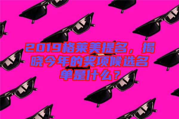 2019格莱美提名，揭晓今年的奖项候选名单是什么？