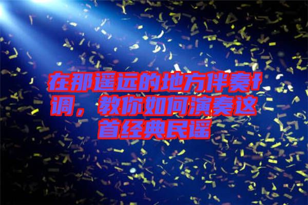 在那遥远的地方伴奏f调，教你如何演奏这首经典民谣