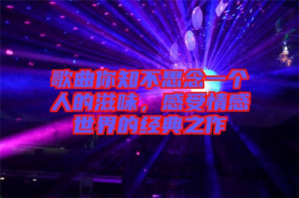 歌曲你知不思念一个人的滋味，感受情感世界的经典之作