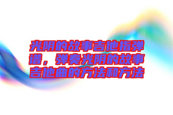 光阴的故事吉他指弹谱，弹奏光阴的故事吉他曲的方法和方法