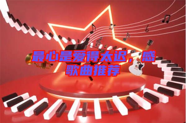 最心是爱得太迟，感歌曲推荐