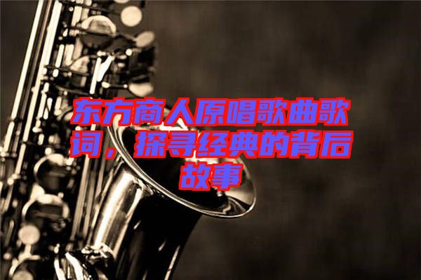 东方商人原唱歌曲歌词，探寻经典的背后故事