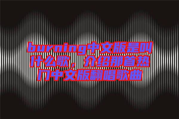 burning中文版是叫什么歌，介绍那首热门中文版翻唱歌曲