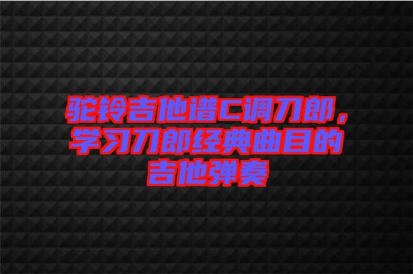 驼铃吉他谱C调刀郎，学习刀郎经典曲目的吉他弹奏