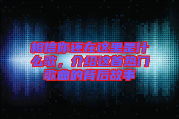 相信你还在这里是什么歌，介绍这首热门歌曲的背后故事