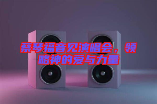 蔡琴福音见演唱会，领略神的爱与力量