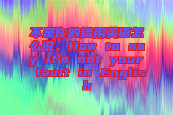 不是你的错用英语怎么说，How to say It's not your fault in English