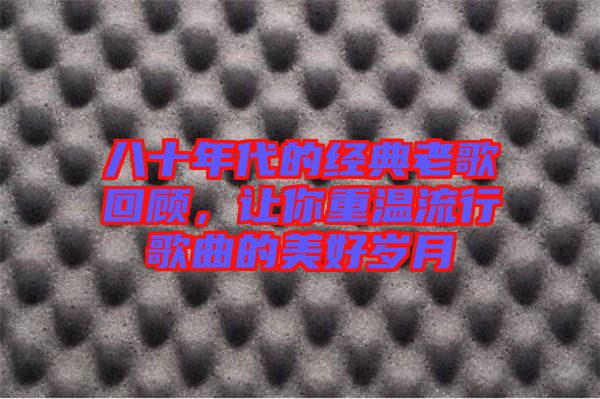八十年代的经典老歌回顾，让你重温流行歌曲的美好岁月