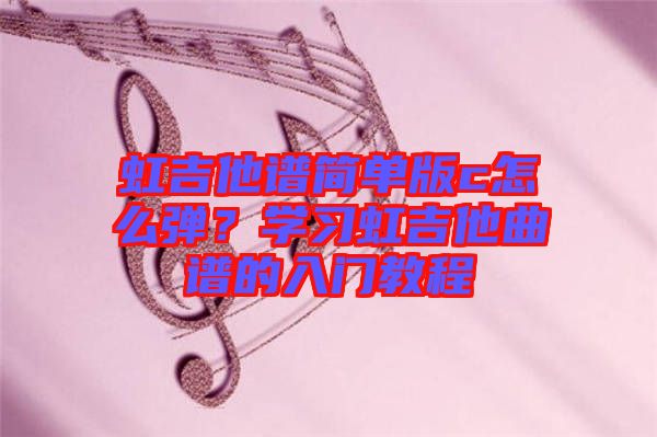 虹吉他谱简单版c怎么弹？学习虹吉他曲谱的入门教程