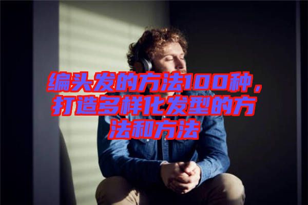 编头发的方法100种，打造多样化发型的方法和方法