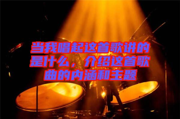 当我唱起这首歌讲的是什么，介绍这首歌曲的内涵和主题