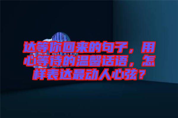 达等你回来的句子，用心等待的温馨话语，怎样表达最动人心弦？