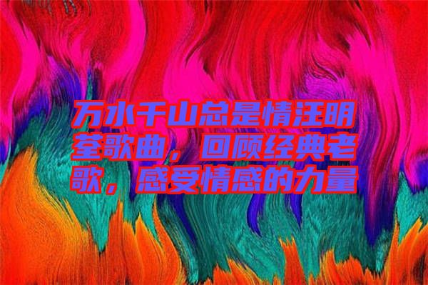 万水千山总是情汪明荃歌曲，回顾经典老歌，感受情感的力量