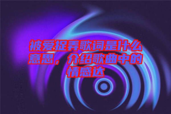 被爱捉弄歌词是什么意思，介绍歌曲中的情感达