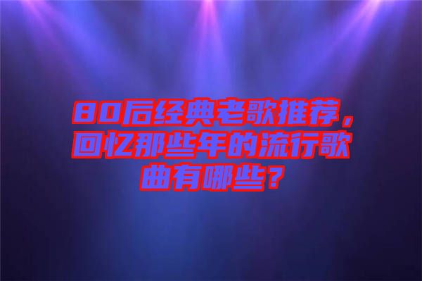 80后经典老歌推荐，回忆那些年的流行歌曲有哪些？