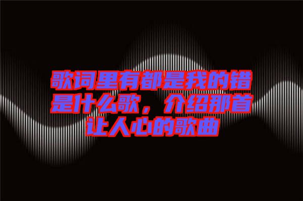 歌词里有都是我的错是什么歌，介绍那首让人心的歌曲
