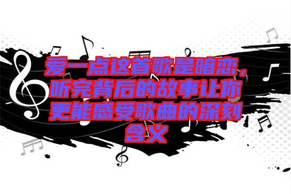 爱一点这首歌是暗恋，听完背后的故事让你更能感受歌曲的深刻含义