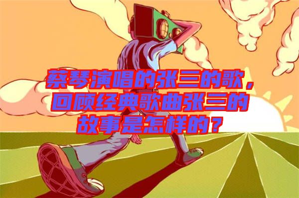 蔡琴演唱的张三的歌，回顾经典歌曲张三的故事是怎样的？