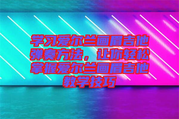 学习爱尔兰画眉吉他弹奏方法，让你轻松掌握爱尔兰画眉吉他教学技巧