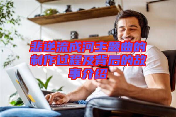 悲逆流成河主题曲的制作过程及背后的故事介绍