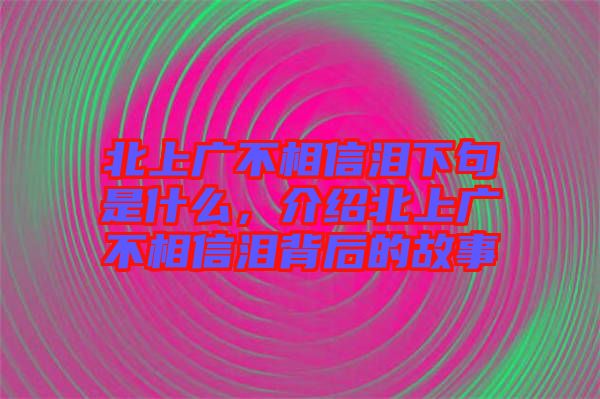 北上广不相信泪下句是什么，介绍北上广不相信泪背后的故事