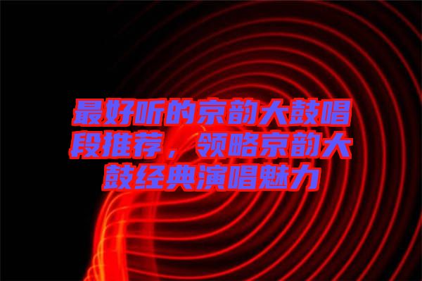 最好听的京韵大鼓唱段推荐，领略京韵大鼓经典演唱魅力