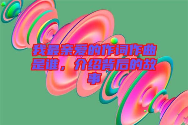 我最亲爱的作词作曲是谁，介绍背后的故事