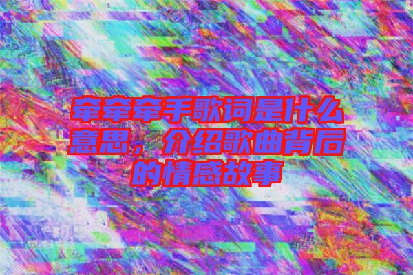 牵牵牵手歌词是什么意思，介绍歌曲背后的情感故事