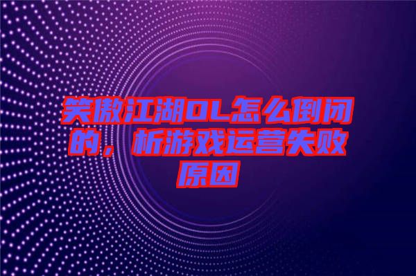 笑傲江湖OL怎么倒闭的，析游戏运营失败原因