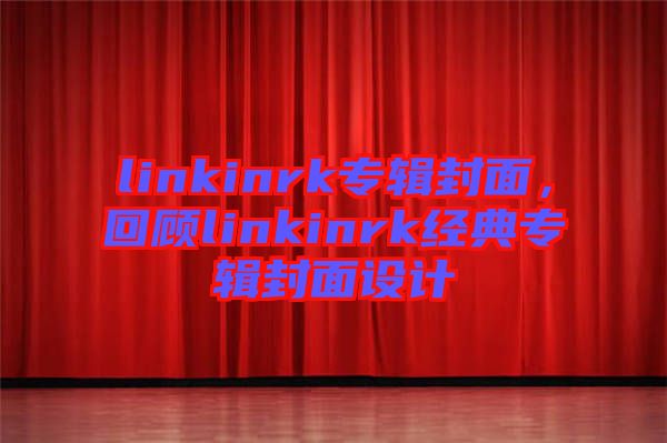 linkinrk专辑封面，回顾linkinrk经典专辑封面设计