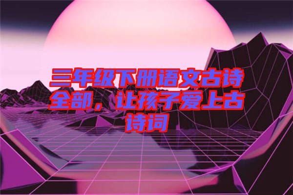 三年级下册语文古诗全部，让孩子爱上古诗词