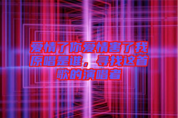 爱情了你爱情害了我原唱是谁，寻找这首歌的演唱者
