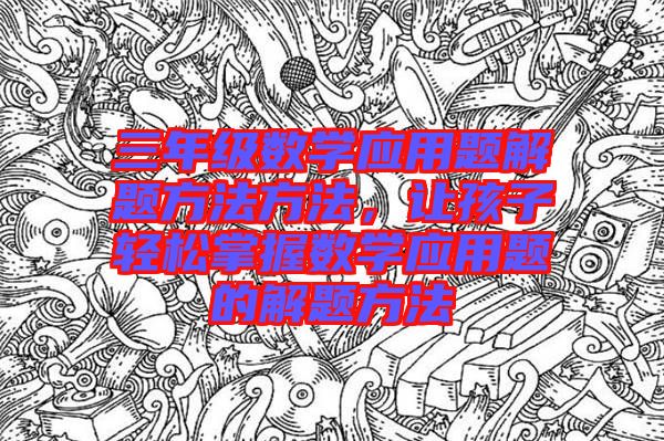 三年级数学应用题解题方法方法，让孩子轻松掌握数学应用题的解题方法