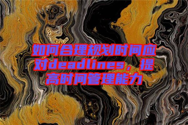 如何合理规划时间应对deadlines，提高时间管理能力