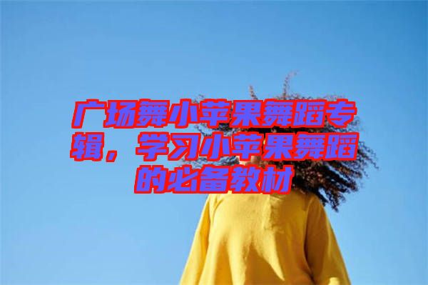 广场舞小苹果舞蹈专辑，学习小苹果舞蹈的必备教材