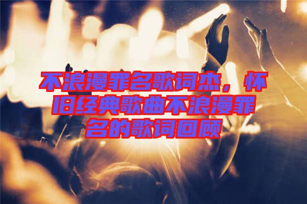 不浪漫罪名歌词杰，怀旧经典歌曲不浪漫罪名的歌词回顾