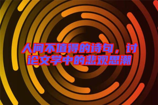 人间不值得的诗句，讨论文学中的悲观思潮