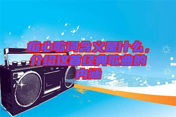 痴心歌词含义是什么，介绍这首经典歌曲的内涵