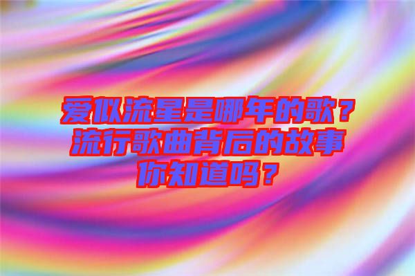 爱似流星是哪年的歌？流行歌曲背后的故事你知道吗？