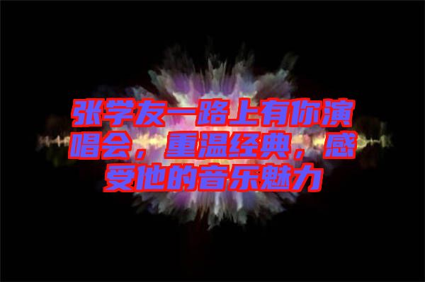 张学友一路上有你演唱会，重温经典，感受他的音乐魅力