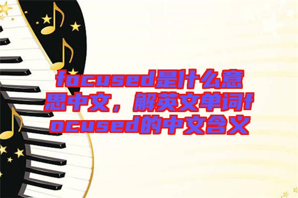 focused是什么意思中文，解英文单词focused的中文含义