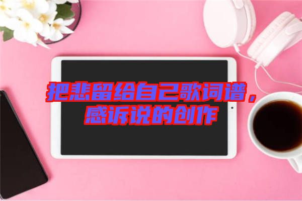 把悲留给自己歌词谱，感诉说的创作