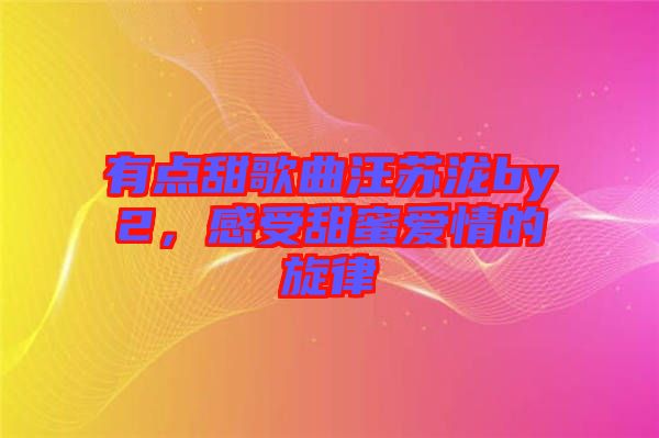 有点甜歌曲汪苏泷by2，感受甜蜜爱情的旋律