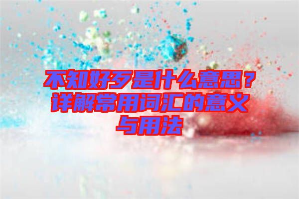 不知好歹是什么意思？详解常用词汇的意义与用法