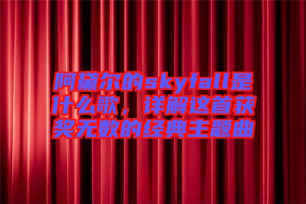 阿黛尔的skyfall是什么歌，详解这首获奖无数的经典主题曲