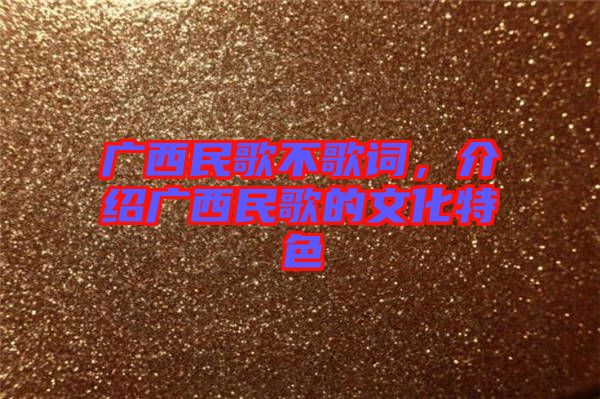 广西民歌不歌词，介绍广西民歌的文化特色