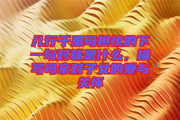 儿行千里母担忧的下一句对联是什么，描写母亲对子女的爱与关怀