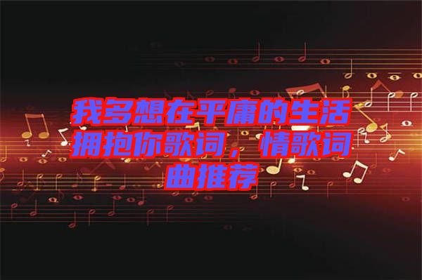 我多想在平庸的生活拥抱你歌词，情歌词曲推荐