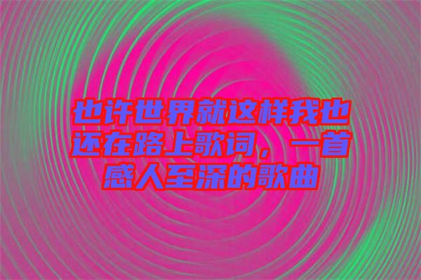 也许世界就这样我也还在路上歌词，一首感人至深的歌曲